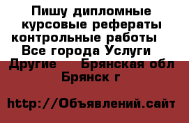 Пишу дипломные курсовые рефераты контрольные работы  - Все города Услуги » Другие   . Брянская обл.,Брянск г.
